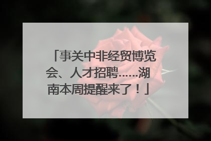 事关中非经贸博览会、人才招聘……湖南本周提醒来了！
